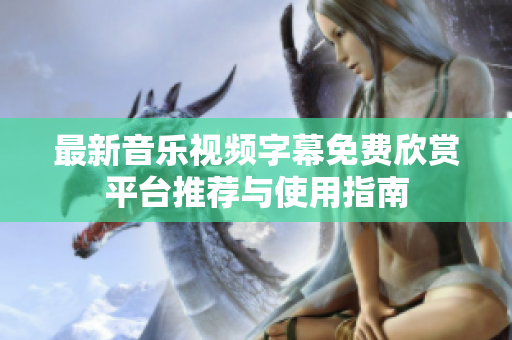 最新音乐视频字幕免费欣赏平台推荐与使用指南