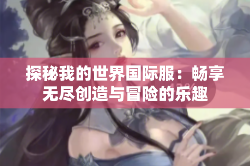 探秘我的世界国际服：畅享无尽创造与冒险的乐趣