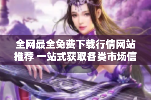 全网最全免费下载行情网站推荐 一站式获取各类市场信息资源
