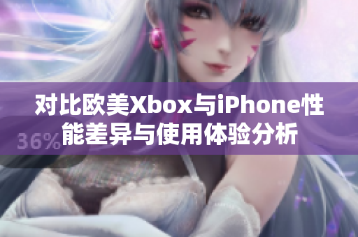 对比欧美Xbox与iPhone性能差异与使用体验分析