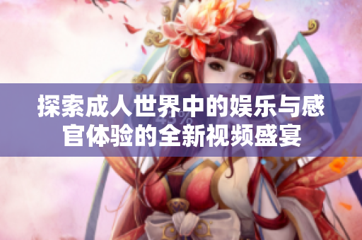 探索成人世界中的娱乐与感官体验的全新视频盛宴