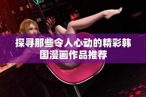 探寻那些令人心动的精彩韩国漫画作品推荐