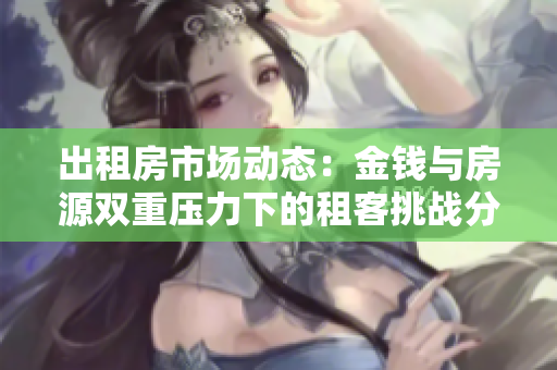 出租房市场动态：金钱与房源双重压力下的租客挑战分析
