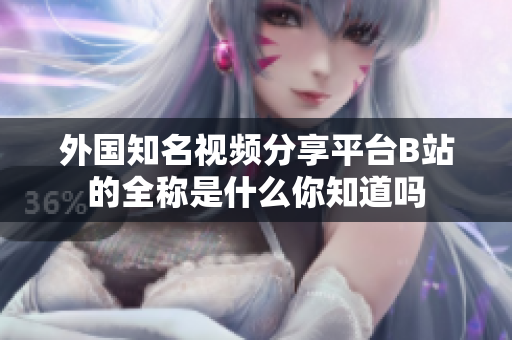 外国知名视频分享平台B站的全称是什么你知道吗