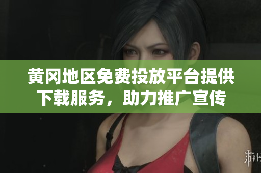 黄冈地区免费投放平台提供下载服务，助力推广宣传