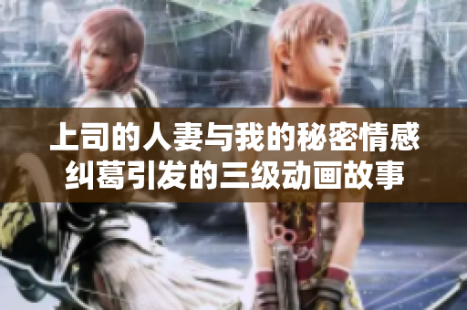 上司的人妻与我的秘密情感纠葛引发的三级动画故事