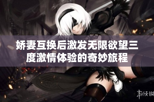 娇妻互换后激发无限欲望三度激情体验的奇妙旅程