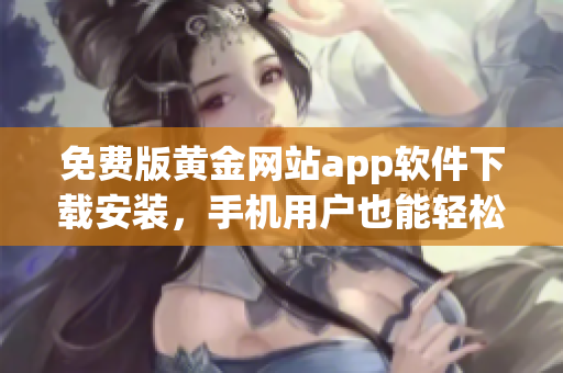 免费版黄金网站app软件下载安装，手机用户也能轻松使用吗