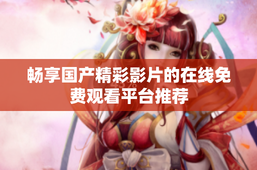 畅享国产精彩影片的在线免费观看平台推荐