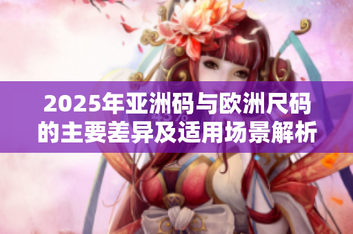 2025年亚洲码与欧洲尺码的主要差异及适用场景解析