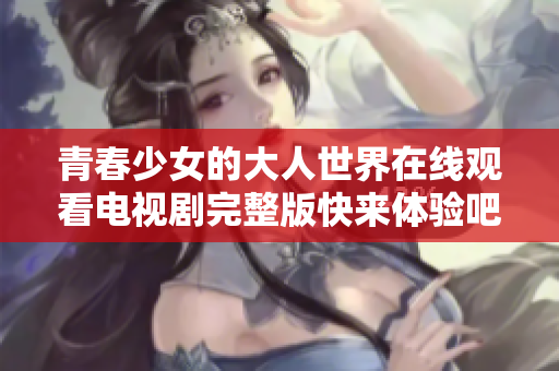 青春少女的大人世界在线观看电视剧完整版快来体验吧