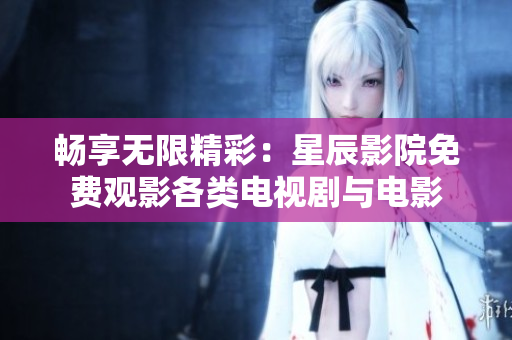 畅享无限精彩：星辰影院免费观影各类电视剧与电影