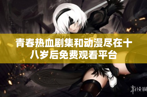 青春热血剧集和动漫尽在十八岁后免费观看平台