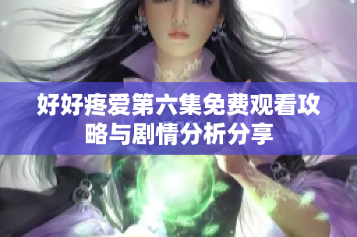 好好疼爱第六集免费观看攻略与剧情分析分享