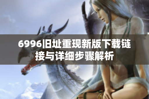 6996旧址重现新版下载链接与详细步骤解析
