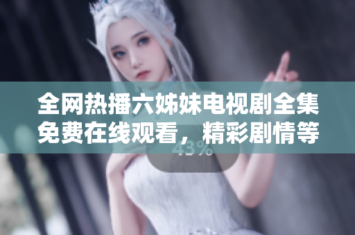 全网热播六姊妹电视剧全集免费在线观看，精彩剧情等你来探索