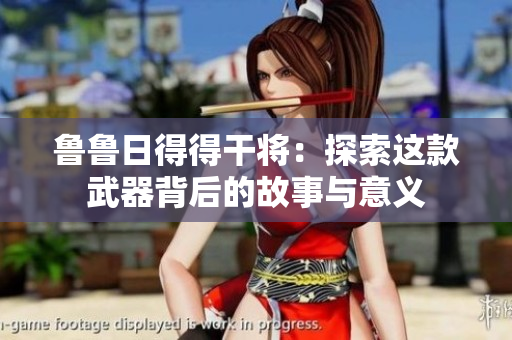 鲁鲁日得得干将：探索这款武器背后的故事与意义