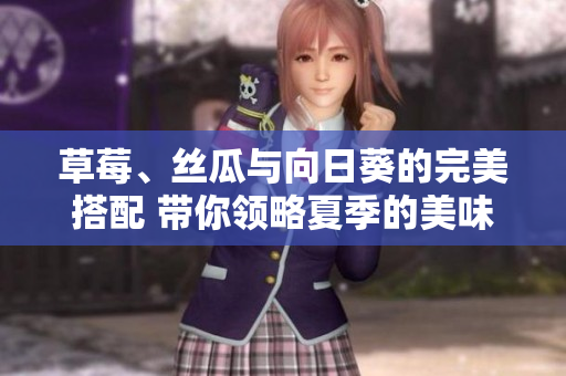草莓、丝瓜与向日葵的完美搭配 带你领略夏季的美味与活力