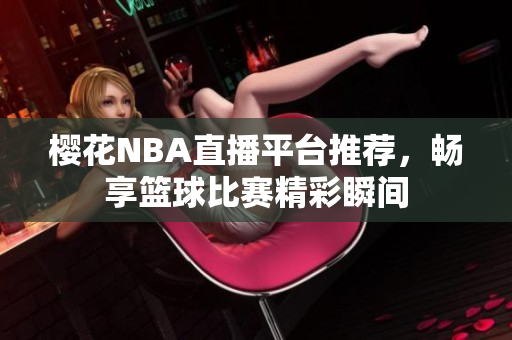樱花NBA直播平台推荐，畅享篮球比赛精彩瞬间