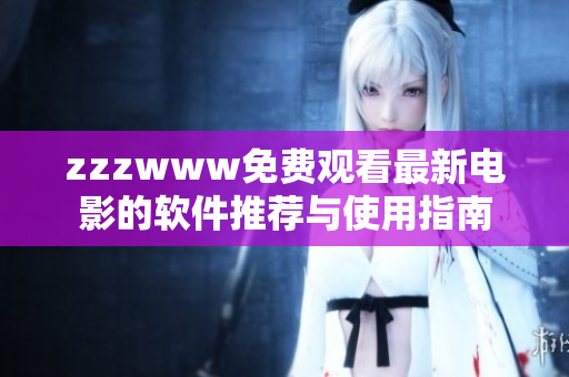 zzzwww免费观看最新电影的软件推荐与使用指南