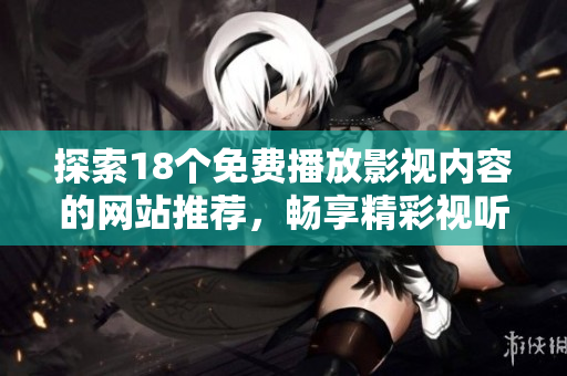 探索18个免费播放影视内容的网站推荐，畅享精彩视听体验