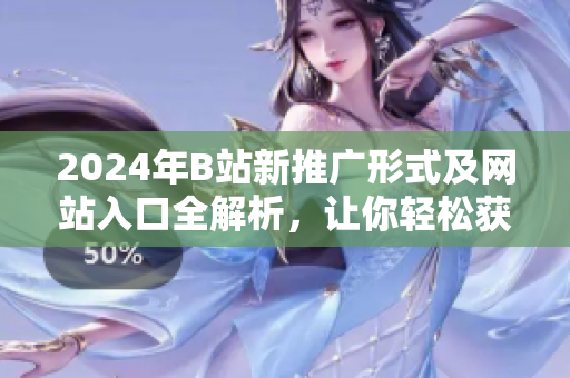 2024年B站新推广形式及网站入口全解析，让你轻松获取资源
