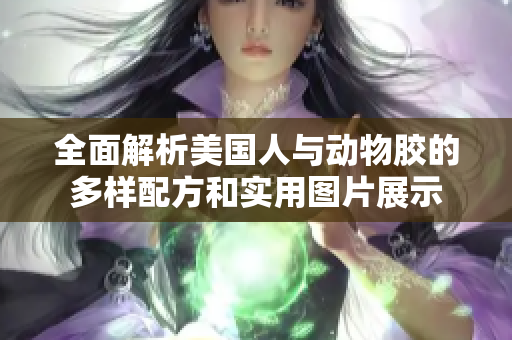 全面解析美国人与动物胶的多样配方和实用图片展示