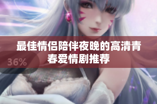 最佳情侣陪伴夜晚的高清青春爱情剧推荐