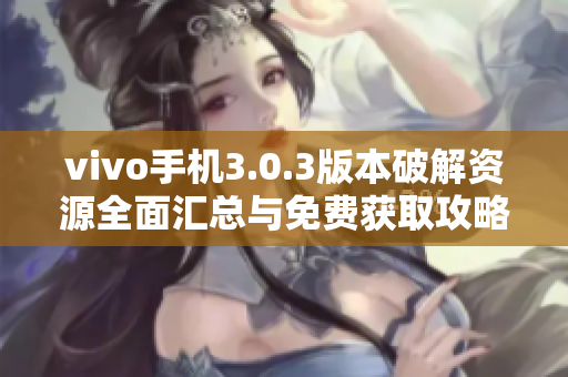 vivo手机3.0.3版本破解资源全面汇总与免费获取攻略
