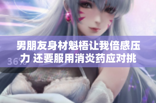 男朋友身材魁梧让我倍感压力 还要服用消炎药应对挑战
