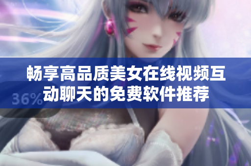 畅享高品质美女在线视频互动聊天的免费软件推荐