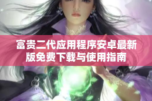 富贵二代应用程序安卓最新版免费下载与使用指南