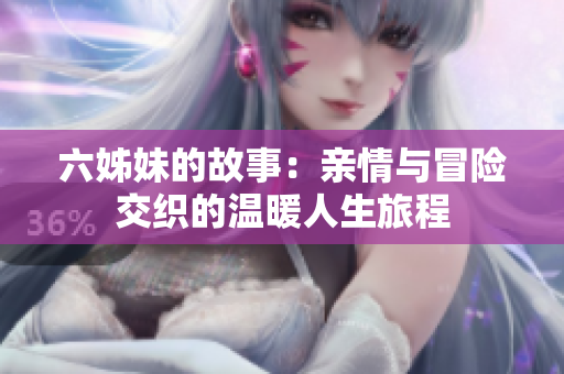 六姊妹的故事：亲情与冒险交织的温暖人生旅程