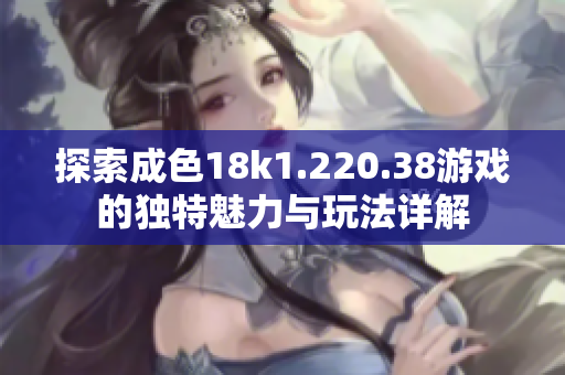 探索成色18k1.220.38游戏的独特魅力与玩法详解