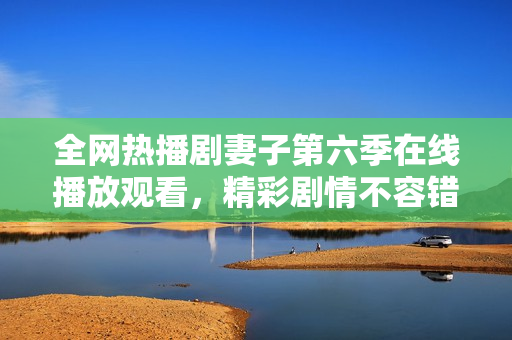 全网热播剧妻子第六季在线播放观看，精彩剧情不容错过