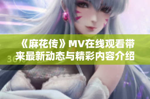 《麻花传》MV在线观看带来最新动态与精彩内容介绍