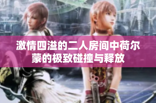 激情四溢的二人房间中荷尔蒙的极致碰撞与释放