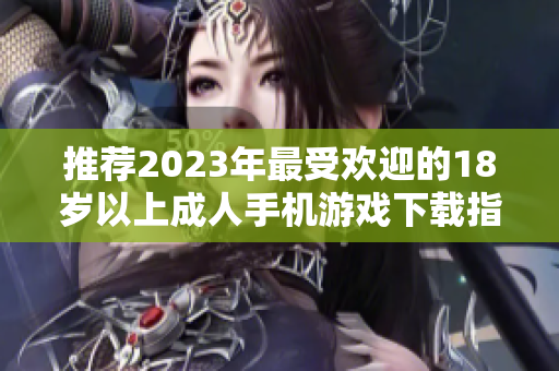 推荐2023年最受欢迎的18岁以上成人手机游戏下载指南