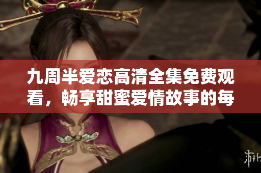 九周半爱恋高清全集免费观看，畅享甜蜜爱情故事的每个瞬间