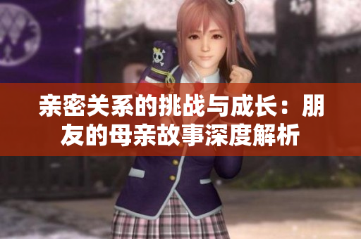 亲密关系的挑战与成长：朋友的母亲故事深度解析
