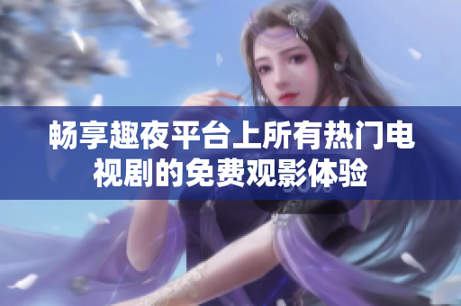 畅享趣夜平台上所有热门电视剧的免费观影体验