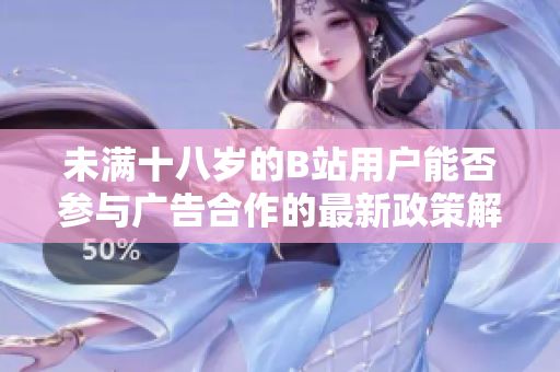 未满十八岁的B站用户能否参与广告合作的最新政策解读