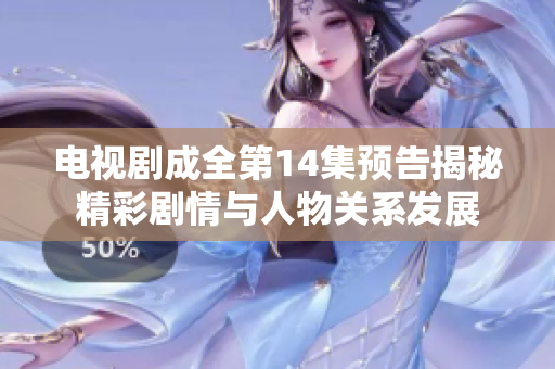电视剧成全第14集预告揭秘精彩剧情与人物关系发展