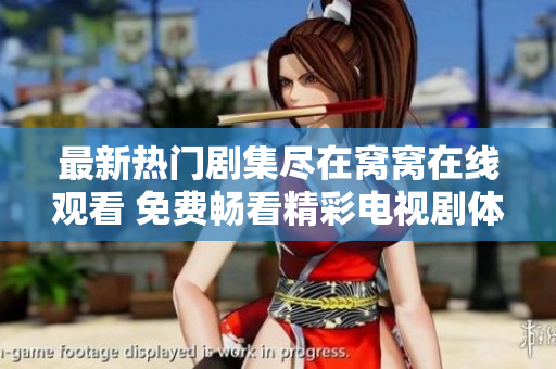 最新热门剧集尽在窝窝在线观看 免费畅看精彩电视剧体验