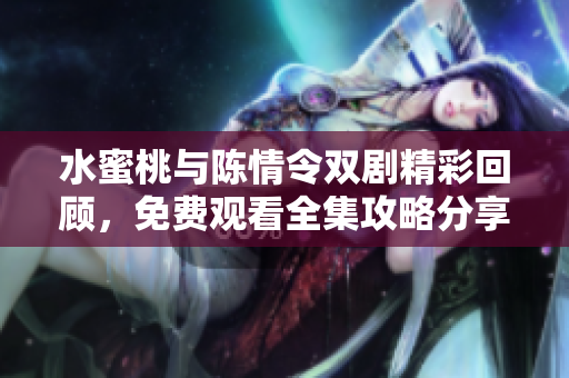 水蜜桃与陈情令双剧精彩回顾，免费观看全集攻略分享
