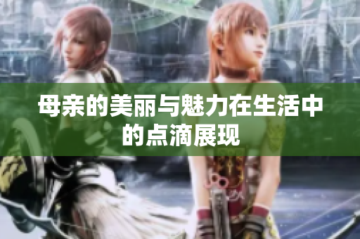 母亲的美丽与魅力在生活中的点滴展现