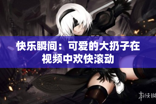 快乐瞬间：可爱的大扔子在视频中欢快滚动
