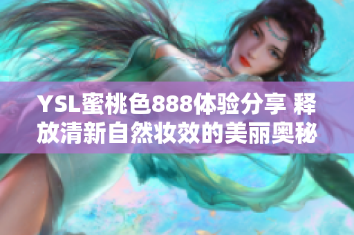 YSL蜜桃色888体验分享 释放清新自然妆效的美丽奥秘