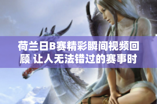 荷兰日B赛精彩瞬间视频回顾 让人无法错过的赛事时刻