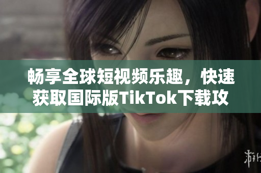 畅享全球短视频乐趣，快速获取国际版TikTok下载攻略